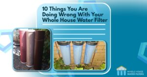10 Things You Are Doing Wrong With Your Whole House Water Filter