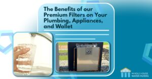 The Benefits of Our Premium Filters on Your Plumbing, Appliances, and Wallet