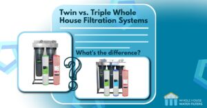 Twin vs Triple Premium Whole House Water Filter: What's The Difference?